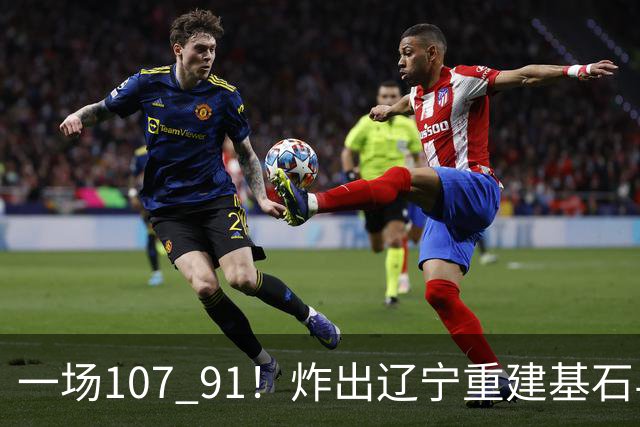 一场107 91！炸出辽宁重建基石与未来核心！乌戈或将面临调整！