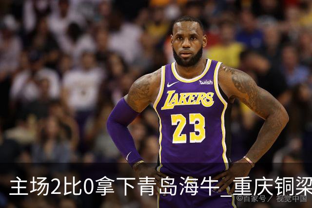 主场2比0拿下青岛海牛 重庆铜梁龙终结12轮不胜