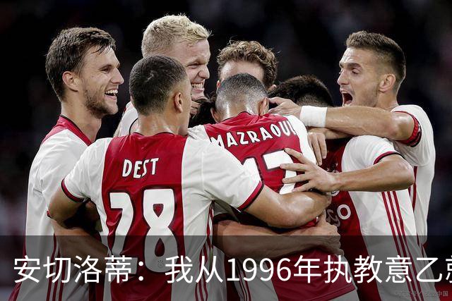 安切洛蒂：我从1996年执教意乙就开始有压力了，这并不是坏事