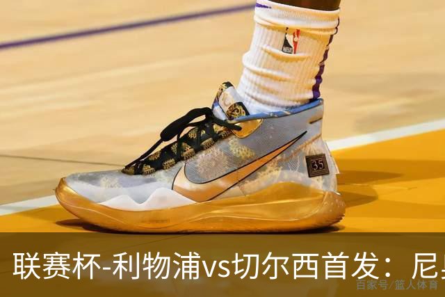 联赛杯-利物浦vs切尔西首发：尼奥尼、库马斯先发，维尔贝克出战