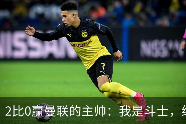 2比0赢曼联的主帅：我是斗士，绝不投降